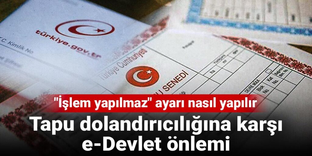 Tapu dolandırıcılığına karşı e-Devlet önlemi: “İşlem yapılmaz” ayarı nasıl yapılır