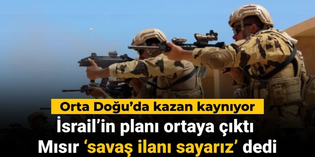 İsrail’in planı ortaya çıktı Mısır ‘savaş ilanı sayarız’ dedi: Orta Doğu’da kazan kaynıyor